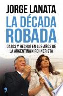 La Década Robada : Datos Y Hechos En Los Años De La Argentina Kirchnerista