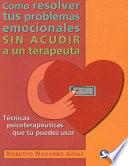 Como Resolver Tus Problemas Emocionales Sin Acudir A Un Terapeuta: Tecnicas Psicoterapeuticas Que Tu Puedes Usar