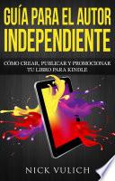 Guía Para El Autor Independiente: Cómo Crear, Publicar Y Promocionar Tu Libro Para Kindle