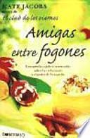 Amigas Entre Fogones : Una Novela Cálida E Irresistible Sobre Las Relaciones Y El Poder De La Comida