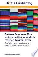 Anomia Regulada. Una Lectura Institucional De La Realidad Guatemalteca