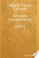 Bajo El Fuego Cruzado. Artículos Sociopolíticos (2007)