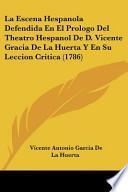 La Escena Hespanola Defendida En El Prologo Del Theatro Hespanol De D. Vicente Gracia De La Huerta Y En Su Leccion Critica (1786)