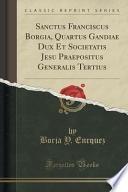 Sanctus Franciscus Borgia, Quartus Gandiae Dux Et Societatis Jesu Praepositus Generalis Tertius (classic Reprint)