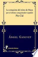 La Conquista Del Reino De Maya Por El último Conquistador Español Pío Cid